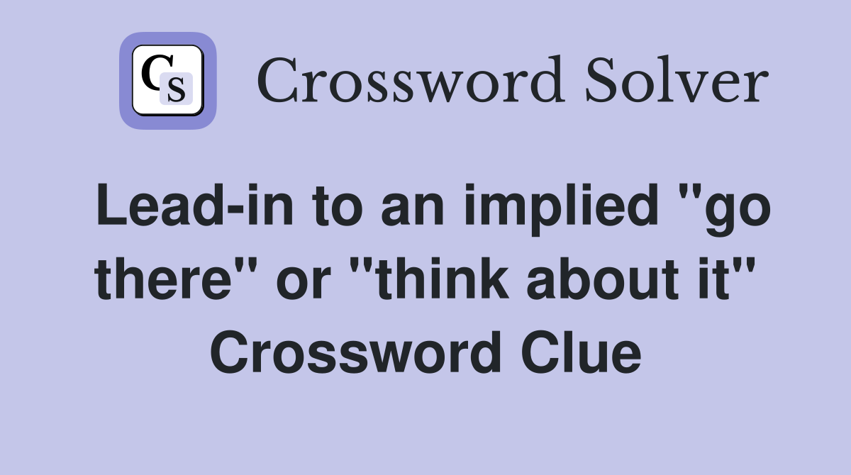 Leadin to an implied "go there" or "think about it" Crossword Clue